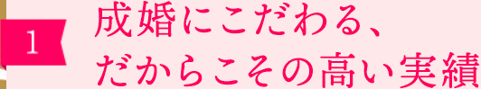 ［1］成婚にこだわる、だからこそ高い実績