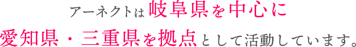 アーネクトは岐阜県を中心に愛知県・三重県を拠点として活動しています。