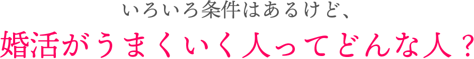 いろいろ条件はあるけど、婚活がうまくいく人ってどんな人？