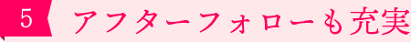 ［5］アフターフォローも充実