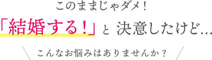 このままじゃダメ！「結婚する！」と 決意したけど…　こんなお悩みはありませんか？